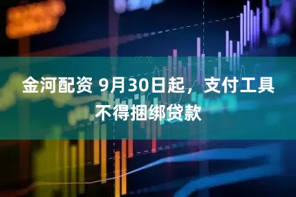 金河配资 9月30日起，支付工具不得捆绑贷款