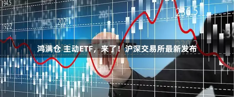 鸿满仓 主动ETF，来了！沪深交易所最新发布