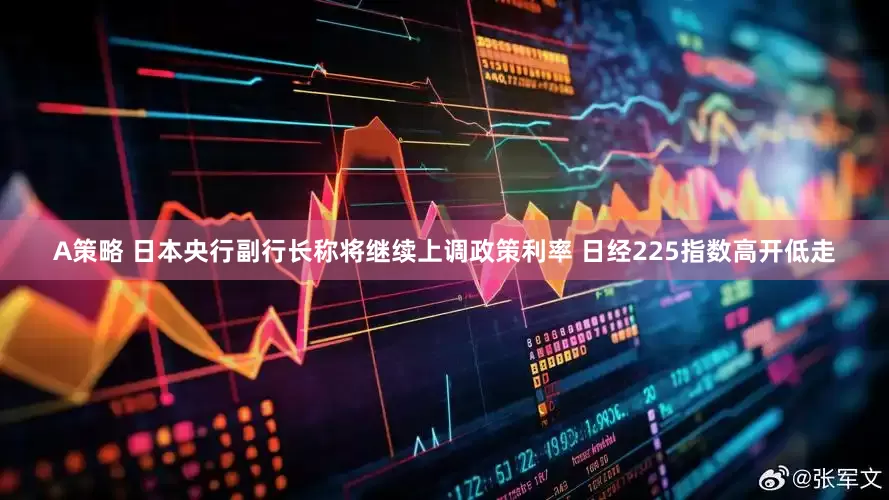 A策略 日本央行副行长称将继续上调政策利率 日经225指数高开低走