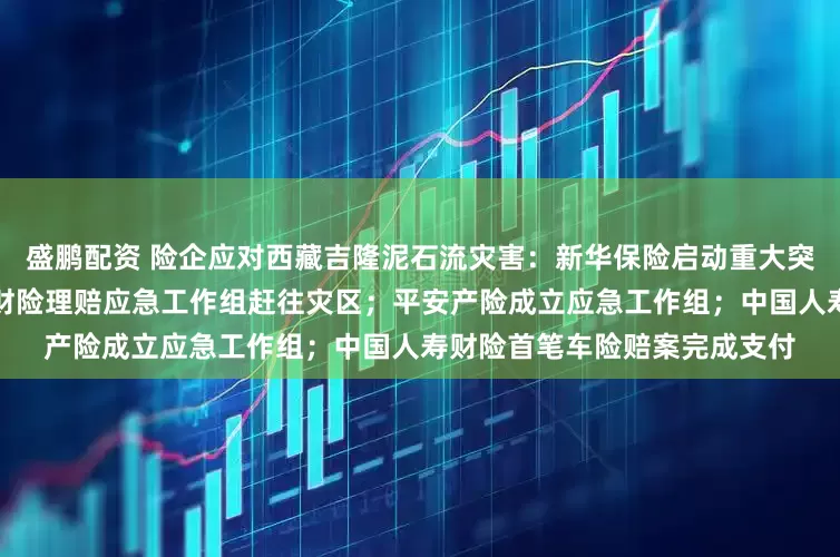 盛鹏配资 险企应对西藏吉隆泥石流灾害：新华保险启动重大突发事件应急响应预案；人保财险理赔应急工作组赶往灾区；平安产险成立应急工作组；中国人寿财险首笔车险赔案完成支付