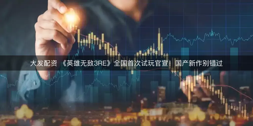 大发配资 《英雄无敌3RE》全国首次试玩官宣！国产新作别错过