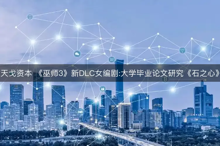 天戈资本 《巫师3》新DLC女编剧:大学毕业论文研究《石之心》